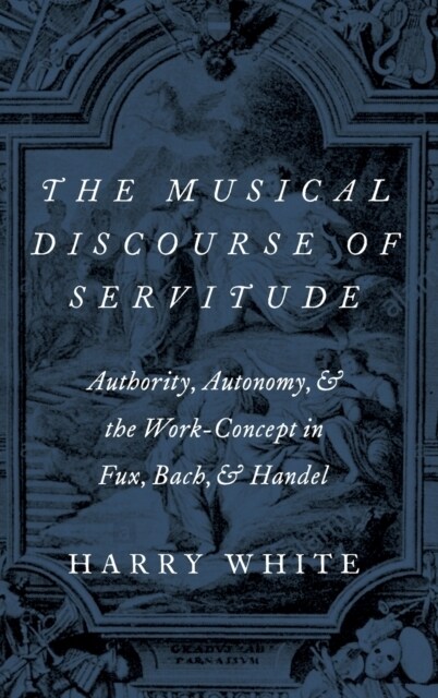 Musical Discourse of Servitude: Authority, Autonomy, and the Work-Concept in Fux, Bach and Handel (Hardcover)