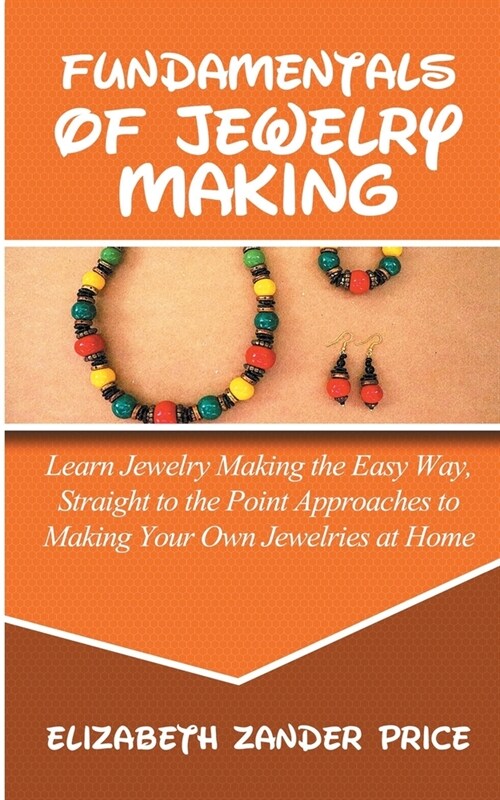Fundamentals of Jewelry Making: Learn Jewelry Making the Easy Way, Straight to the Point Approaches to Making Your Own Jewelries at Home (Paperback)