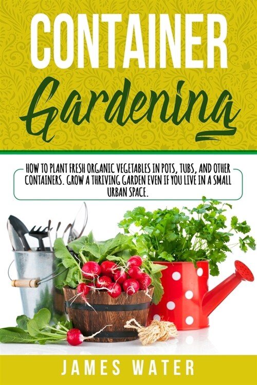 Container Gardening: How to Plant Fresh Organic Vegetables in Pots, Tubs, and Other Containers. Grow a Thriving Garden Even if You Live in (Paperback)
