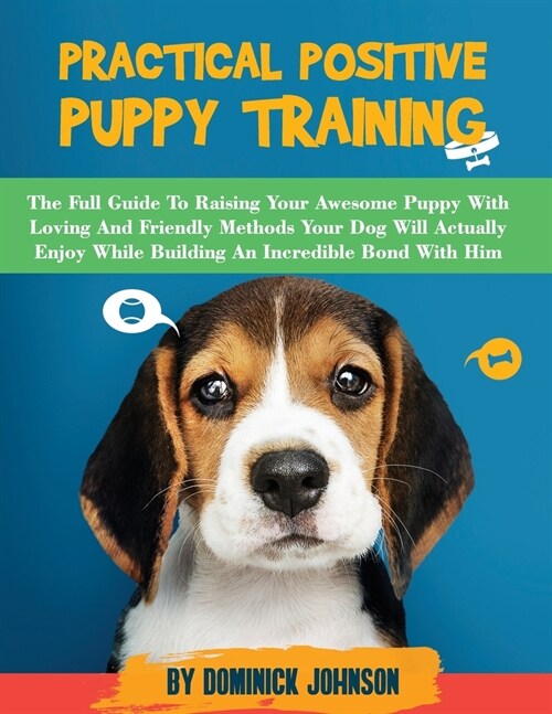 Practical Positive Puppy Training: The Full Guide to Raising Your Awesome Puppy With Loving And Friendly Methods - Your Dog Will Actually Enjoy - Whil (Paperback)