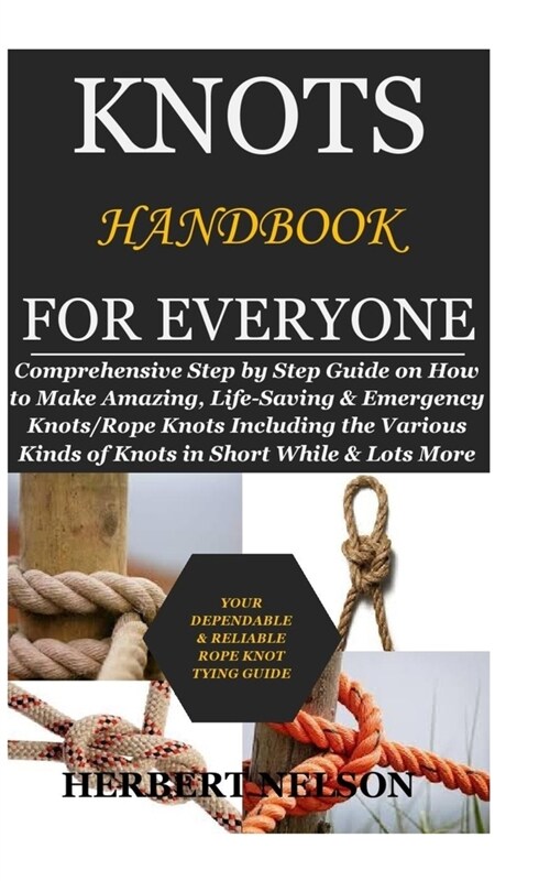 Knots Handbook for Everyone: Comprehensive Step by Step Guide on How to Make Amazing, Life-Saving & Emergency Knots/Rope Knots Including the Variou (Paperback)