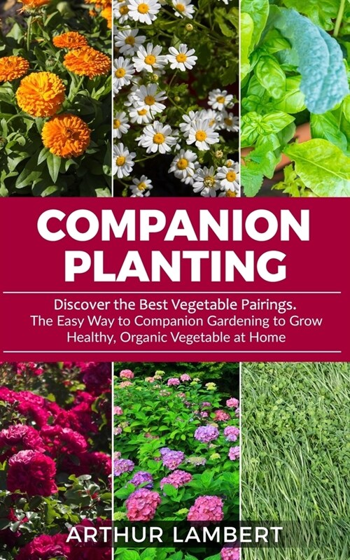 Companion Planting: Discover the Best Vegetable Pairings. The Easy Way to Companion Gardening to Grow Healthy, Organic Vegetable at Home. (Paperback)