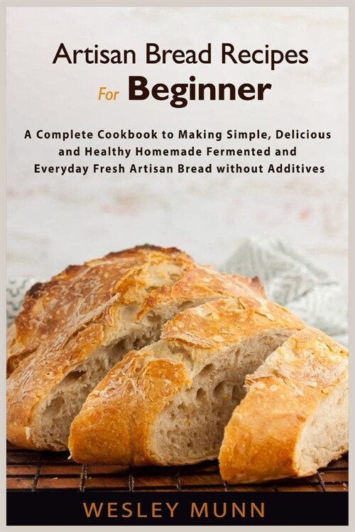 Artisan Bread Recipes For Beginner: A Complete Cookbook to Making Simple, Delicious and Healthy Homemade Fermented and Everyday Fresh Artisan Bread wi (Paperback)
