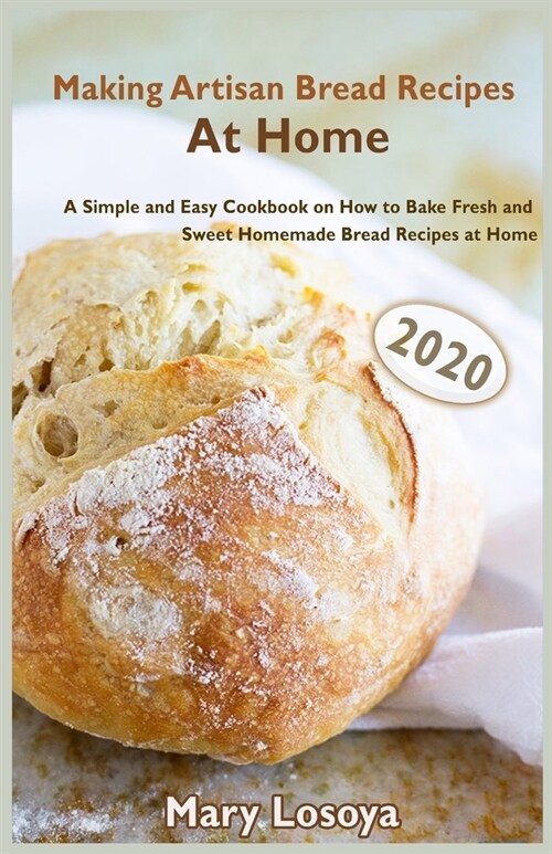 Making Artisan Bread Recipes At Home (2020): A Simple and Easy Cookbook on How to Bake Fresh and Sweet Homemade Bread Recipes at Home (Paperback)