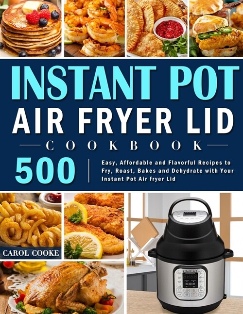 Instant Pot Air Fryer Lid Cookbook: 500 Easy, Affordable and Flavorful Recipes to Fry, Roast, Bakes and Dehydrate with Your Instant Pot Air fryer Lid (Paperback)