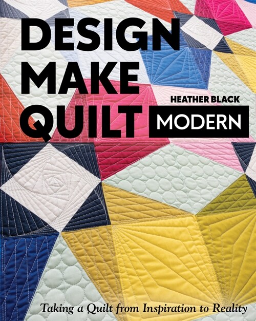 Design, Make, Quilt Modern: Taking a Quilt from Inspiration to Reality (Paperback)