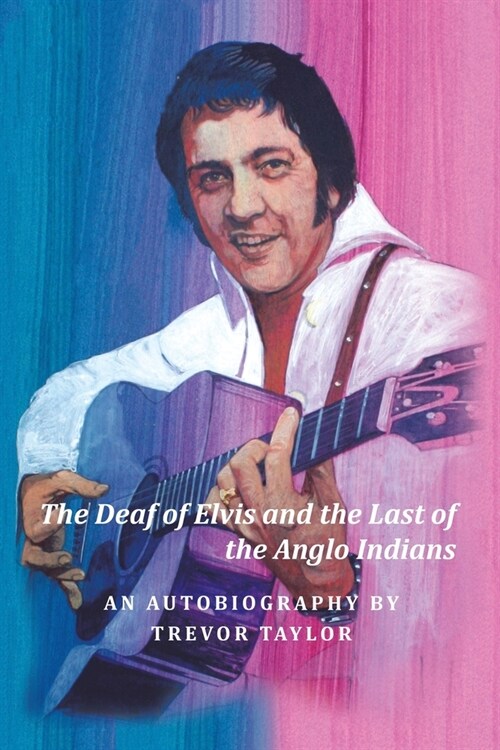 The Deaf of Elvis and the Last of the Anglo Indians: An Autobiography by Trevor Taylor (Paperback)