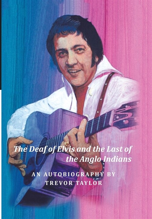 The Deaf of Elvis and the Last of the Anglo Indians: An Autobiography by Trevor Taylor (Hardcover)