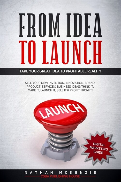 From Idea to Launch: Take your Great Idea to Profitable Reality - Sell your New Invention, Innovation, Brand, Product, Service & Business I (Paperback)