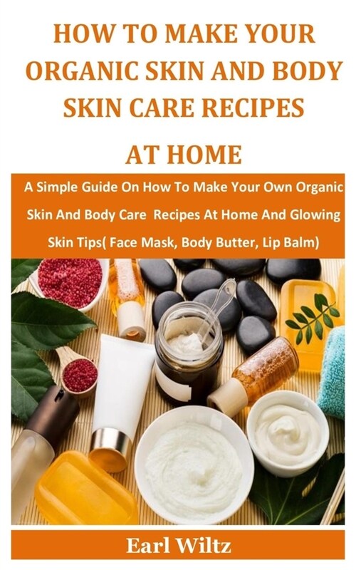 How To Make Your Organic Skin And Body Skin Care Recipes At Home: A Simple Guide On How To Make Your Own Organic Skin And Body Care Recipes At Home An (Paperback)