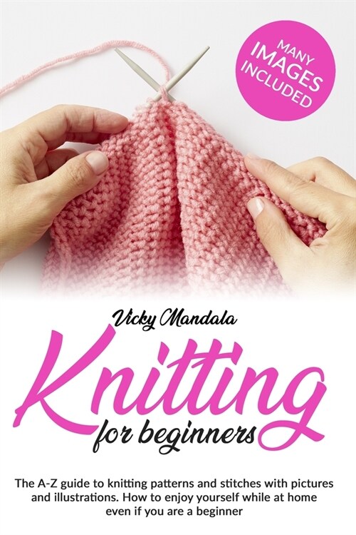 Knitting for Beginners: The A-Z guide to knitting patterns and stitches with pictures and illustrations. How to enjoy yourself while at home e (Paperback)