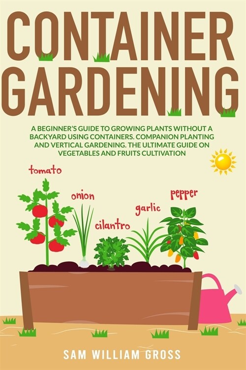 Container Gardening: A Beginners Guide to Growing Plants Without a Backyard Using Containers, Companion Planting and Vertical Gardening. T (Paperback)