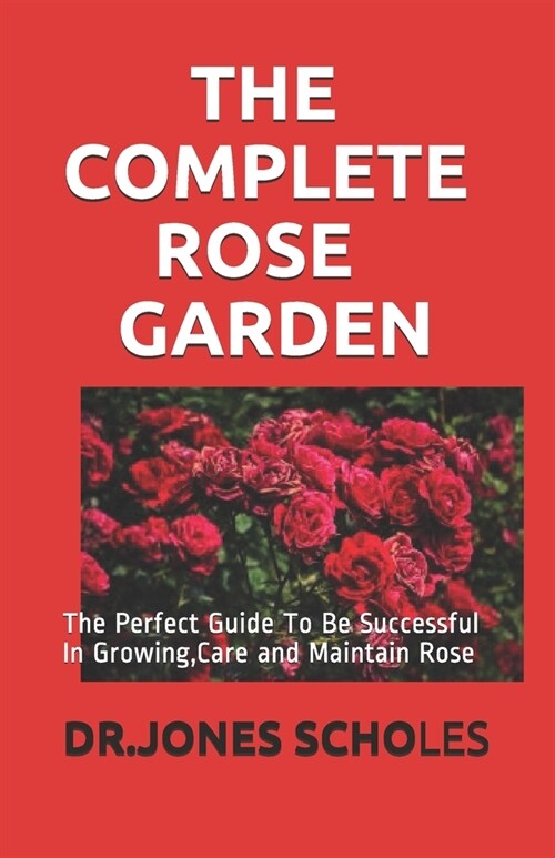 The Complete Rose Garden: The Perfect Guide To Be Successful In Growing, Care and Maintain Rose (Paperback)