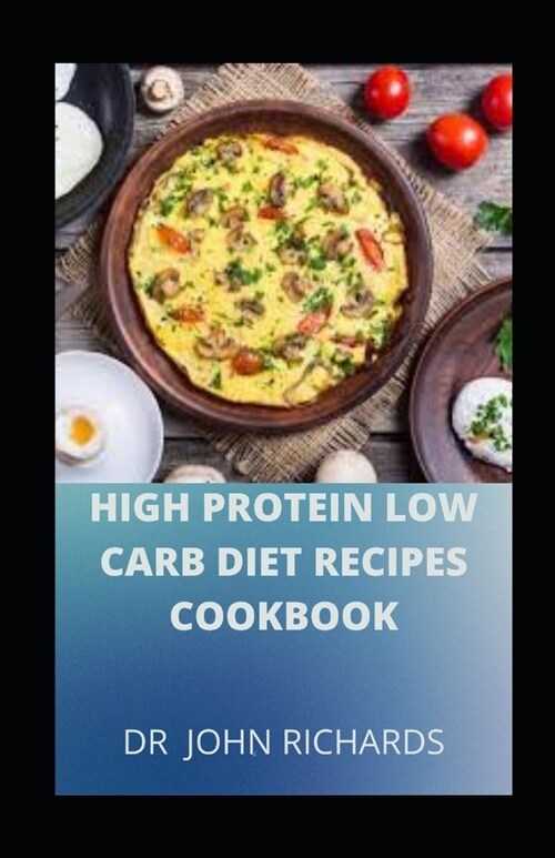 High Protein Low Carb Diet Recipes Cookbook: The Complete Guide to Low Carb, High Protein Diet with 3 Weeks Meal Plan for Weight Loss (Paperback)