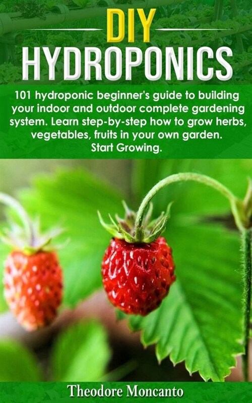 DIY Hydroponics: 101 hydroponic beginners guide to building your indoor and outdoor complete gardening system.Learn step-by-step how t (Paperback)