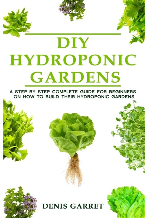 DIY Hydroponic Gardens: A Step by Step the complete guide for beginners on how to build their hydroponic gardens (Paperback)