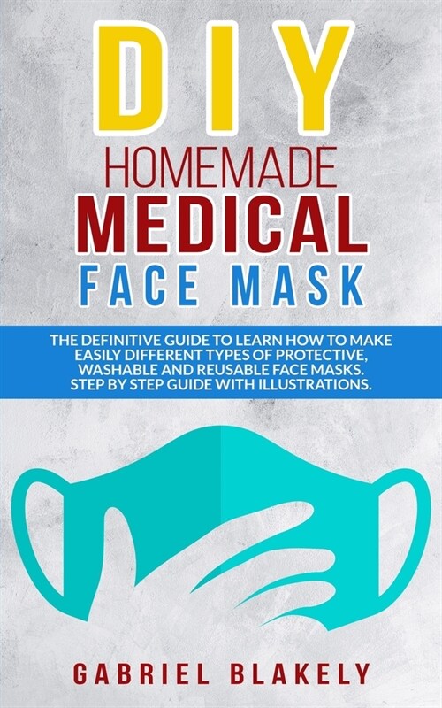 Diy Homemade Medical Face Mask: The Definitive Guide To Learn How To Make Easily Different Types Of Protective, Washable And Reusable Face Masks. Step (Paperback)