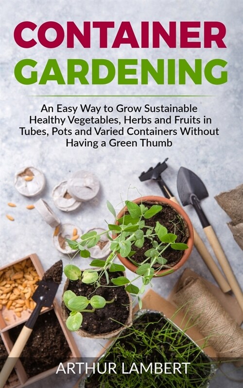 Container Gardening: An Easy Way to Grow Sustainable Healthy Vegetables, Herbs and Fruits in Tubes, Pots and Varied Containers Without Havi (Paperback)