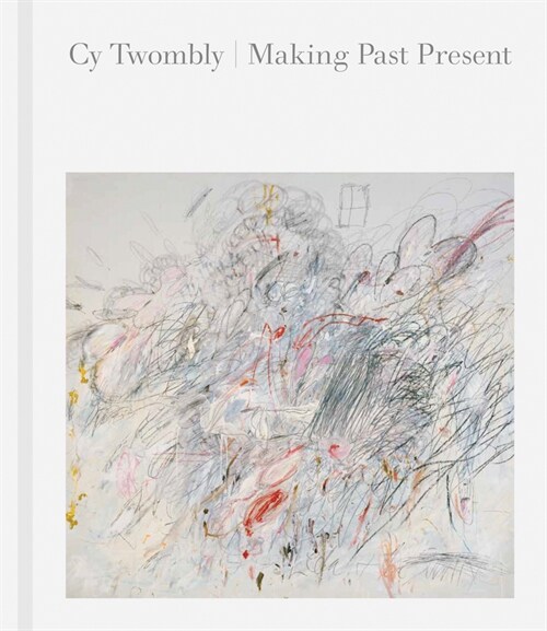 Cy Twombly: Making Past Present (Hardcover)