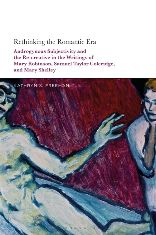 Rethinking the Romantic Era : Androgynous Subjectivity and the Recreative in the Writings of Mary Robinson, Samuel Taylor Coleridge, and Mary Shelley (Hardcover)