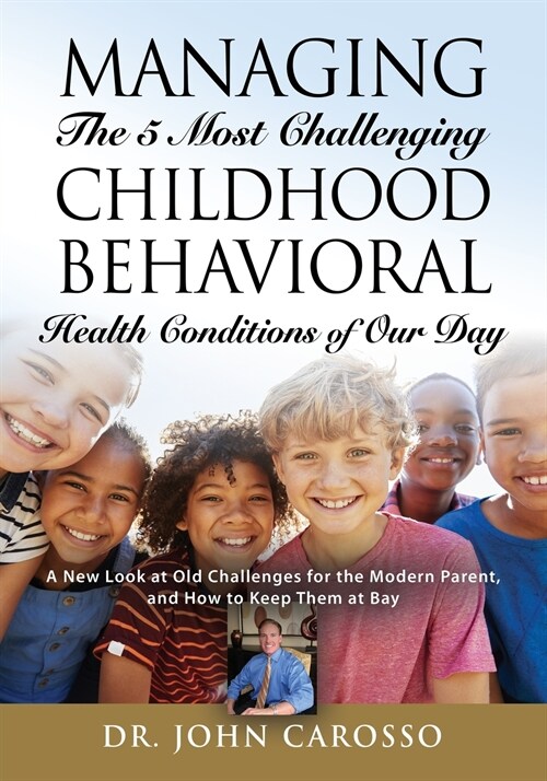 Managing The 5 Most Challenging Childhood Behavioral Health Conditions Of Our Day: A New Look at Old Challenges for the Modern Parent, and How to Keep (Paperback)