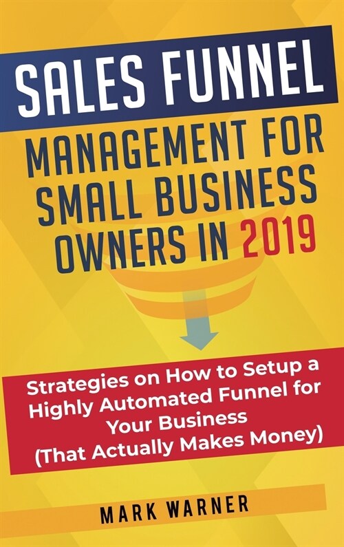 Sales Funnel Management for Small Business Owners: Strategies on How to Setup a Highly Automated Funnel for Your Business (That Actually Makes Money) (Hardcover)