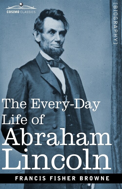 The Every-Day Life of Abraham Lincoln: A Narrative and Descriptive Biography With Pen-Pictures and Personal Recollections by Those Who Knew Him (Paperback)
