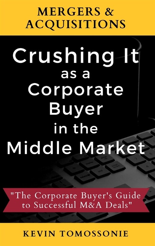 Mergers & Acquisitions: Crushing It as a Corporate Buyer in the Middle Market: The Corporate Buyers Guide to Successful M&A Deals (Hardcover)