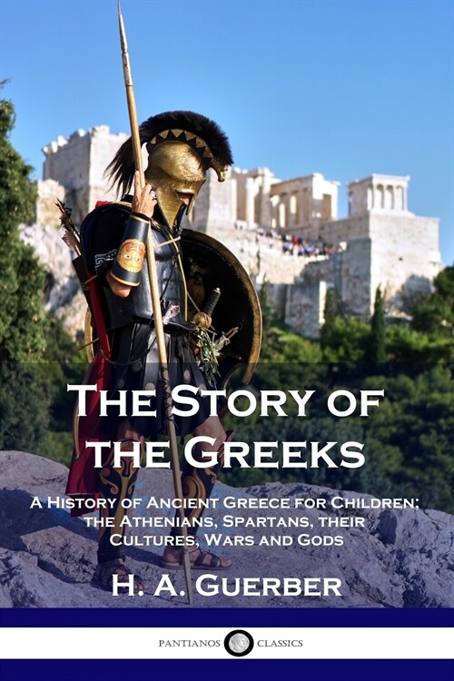 The Story of the Greeks: A History of Ancient Greece for Children; the Athenians, Spartans, their Cultures, Wars and Gods (Paperback)