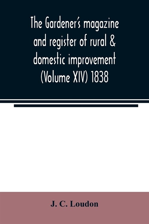 The Gardeners magazine and register of rural & domestic improvement (Volume XIV) 1838 (Paperback)