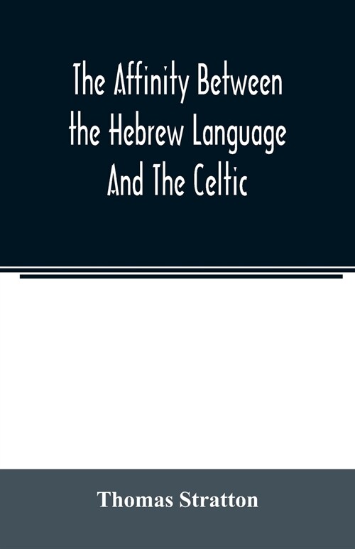 The affinity between the Hebrew language and the Celtic: being a comparison between Hebrew and the Gaelic language, or the Celtic of Scotland (Paperback)