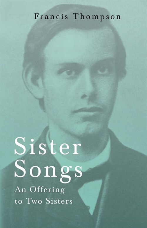 Sister Songs - An Offering to Two Sisters: With a Chapter from Francis Thompson, Essays, 1917 by Benjamin Franklin Fisher (Paperback)