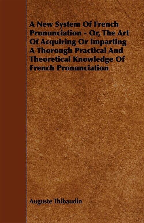 A New System Of French Pronunciation - Or, The Art Of Acquiring Or Imparting A Thorough Practical And Theoretical Knowledge Of French Pronunciation (Paperback)