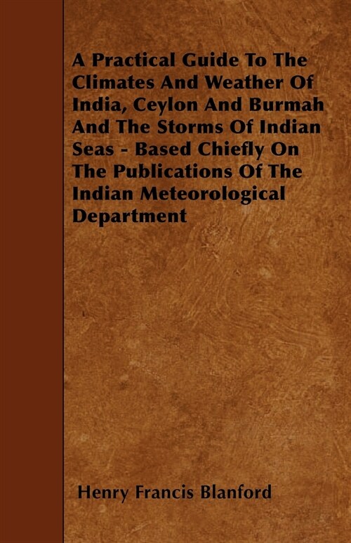 A Practical Guide To The Climates And Weather Of India, Ceylon And Burmah And The Storms Of Indian Seas - Based Chiefly On The Publications Of The Ind (Paperback)