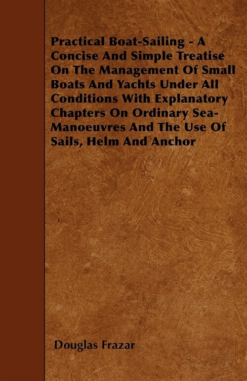 Practical Boat-Sailing - A Concise And Simple Treatise On The Management Of Small Boats And Yachts Under All Conditions With Explanatory Chapters On O (Paperback)