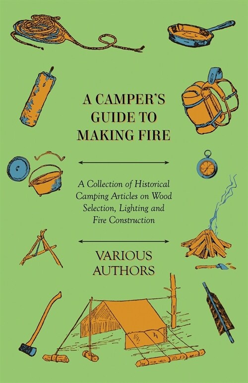 A Campers Guide to Making Fire - A Collection of Historical Camping Articles on Wood Selection, Lighting and Fire Construction (Paperback)