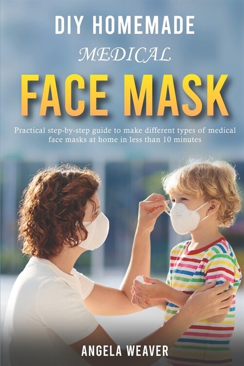 DIY Homemade Medical Face Mask: Practical Step-by-Step Guide To Make Different Types Of Medical Face Masks At Home In Less Than 10 Minutes (Paperback)