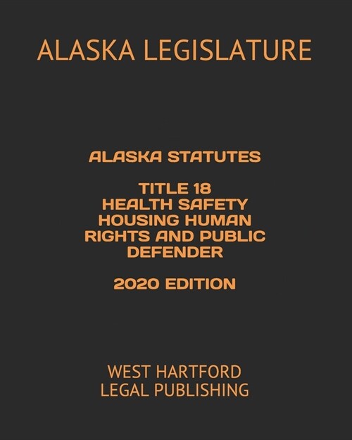 Alaska Statutes Title 18 Health Safety Housing Human Rights and Public Defender 2020 Edition: West Hartford Legal Publishing (Paperback)