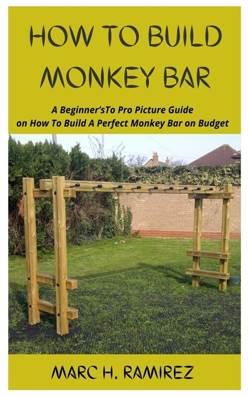 How to Build Monkey Bar: A BeginnersTo Pro Picture Guide on How To Build A Perfect Monkey Bar on Budget (Paperback)