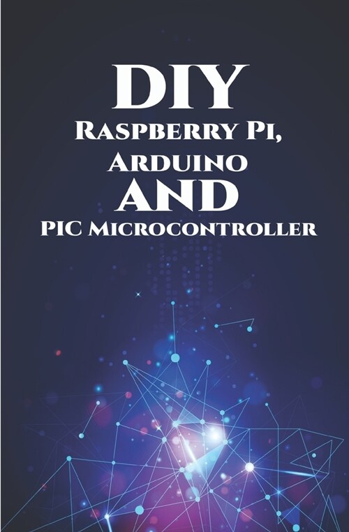DIY Raspberry Pi, Arduino and PIC Microcontroller Projects Handson: Over Voltage, Over Current, Transient Voltage and Reverse Polarity, LCD HAT, Elect (Paperback)