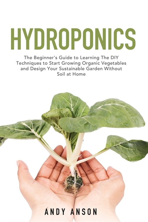 Hydroponics: The Beginners Guide to Learning The DIY Techniques to Start Growing Organic Vegetables and Design Your Sustainable Ga (Paperback)