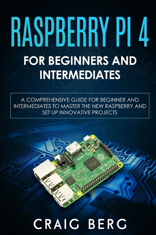 Raspberry Pi 4 For Beginners And Intermediates: A Comprehensive Guide for Beginner and Intermediates to Master the New Raspberry Pi 4 and Set up Innov (Paperback)