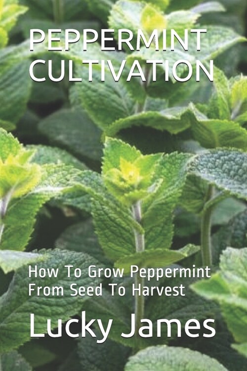 Peppermint Cultivation: How To Grow Peppermint From Seed To Harvest (Paperback)