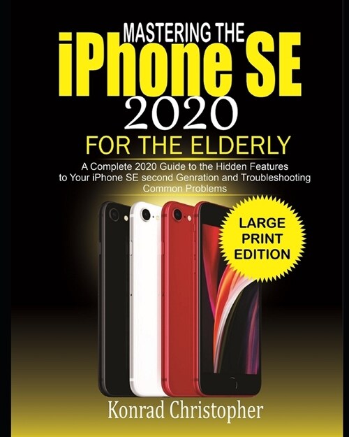 MASTERING THE iPHONE SE 2020 For the Elderly: A Complete 2020 Guide to the Hidden Features to Your iPhone SE Second Generation and Troubleshooting Com (Paperback)