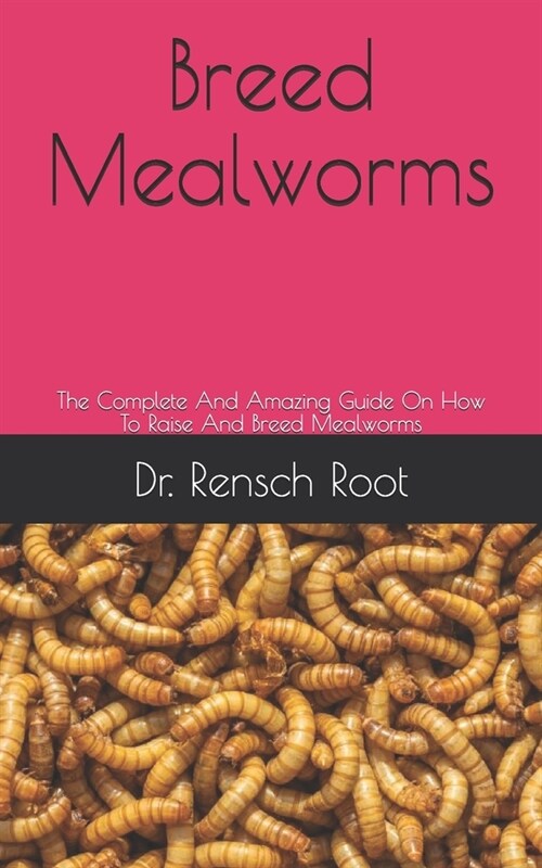 Breed Mealworms: The Complete And Amazing Guide On How To Raise And Breed Mealworms (Paperback)