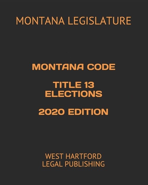 Montana Code Title 13 Elections 2020 Edition: West Hartford Legal Publishing (Paperback)