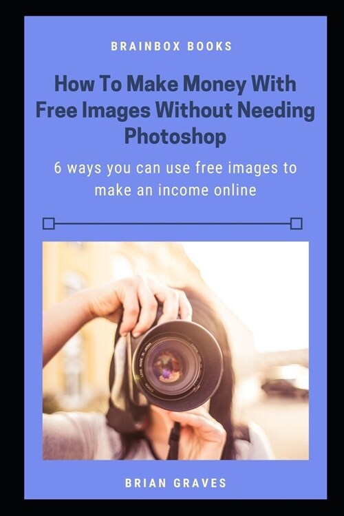 How to Make Money With Free Images Without Needing Photoshop: 6 ways you can use free images to make an income online (Paperback)