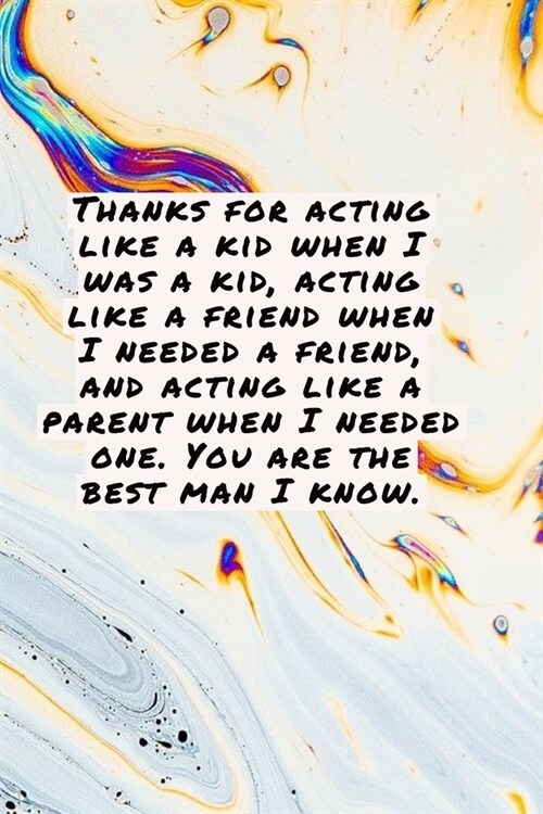 Thanks for acting like a kid when I was a kid, acting like a friend when I needed a friend, and acting like a parent when I needed one. You are the be (Paperback)