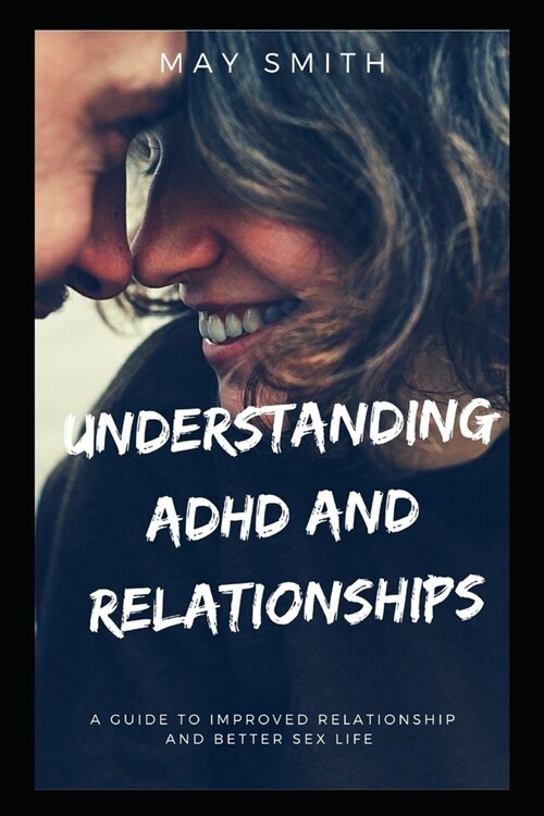 Understanding ADHD and Relationships: A Guide To Improved Relationship And Better Sex Life (Paperback)