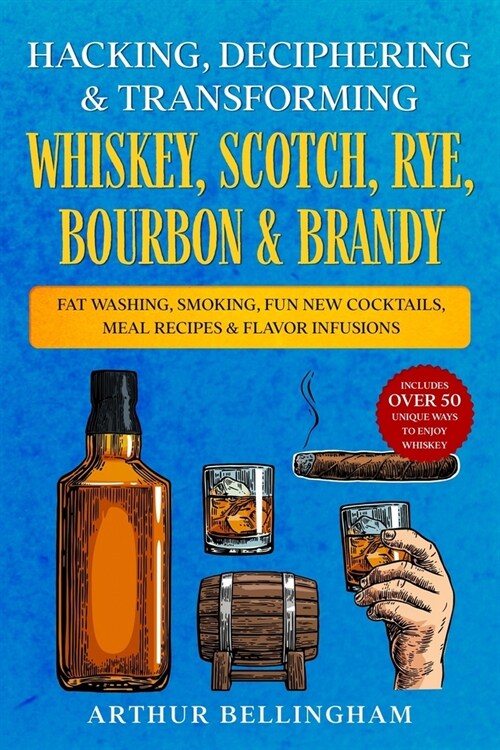 Hacking, Deciphering & Transforming Whiskey, Scotch, Rye, Bourbon & Brandy: Fat Washing, Smoking, Fun New Cocktails, Meal Recipes & Flavor Infusions - (Paperback)